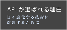 APLが選ばれる理由 日々進化する技術に 対応するために