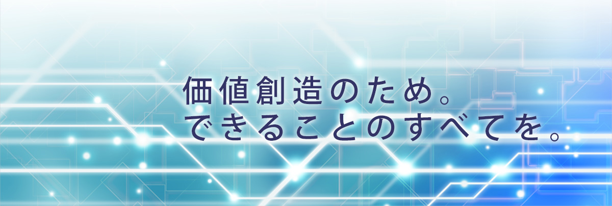 価値創造のため。できることのすべてを。