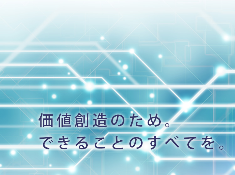 価値創造のため。できることのすべてを。